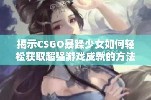 揭示CSGO暴躁少女如何轻松获取超强游戏成就的方法