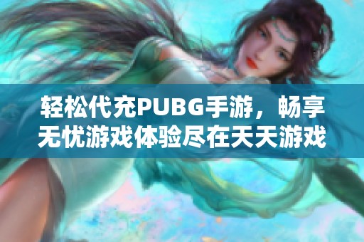 轻松代充PUBG手游，畅享无忧游戏体验尽在天天游戏日记