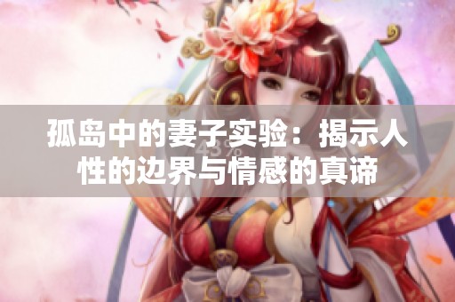 孤岛中的妻子实验：揭示人性的边界与情感的真谛