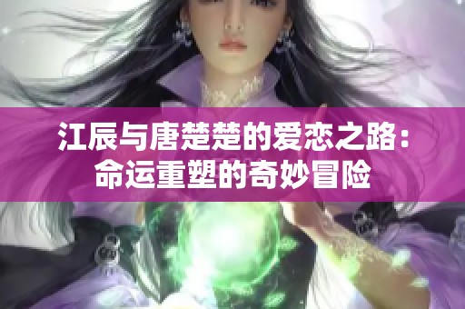 江辰与唐楚楚的爱恋之路：命运重塑的奇妙冒险