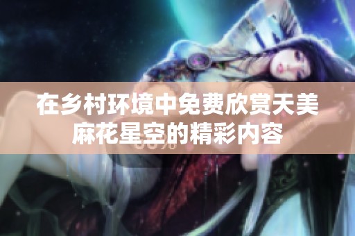 在乡村环境中免费欣赏天美麻花星空的精彩内容