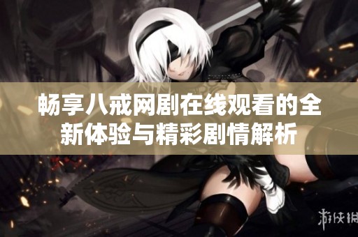 畅享八戒网剧在线观看的全新体验与精彩剧情解析