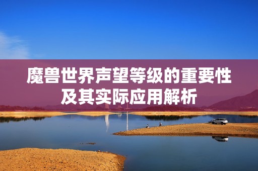 魔兽世界声望等级的重要性及其实际应用解析