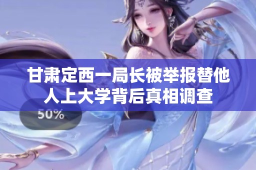 甘肃定西一局长被举报替他人上大学背后真相调查
