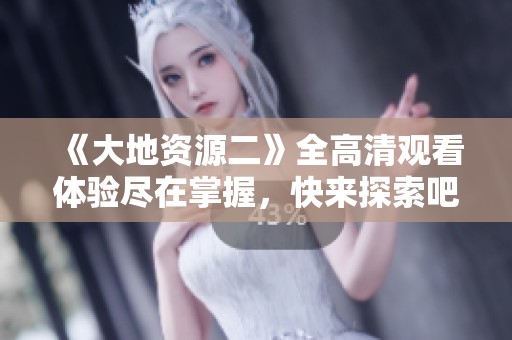 《大地资源二》全高清观看体验尽在掌握，快来探索吧！