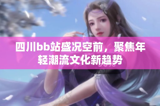 四川bb站盛况空前，聚焦年轻潮流文化新趋势