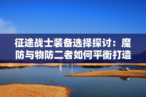 征途战士装备选择探讨：魔防与物防二者如何平衡打造