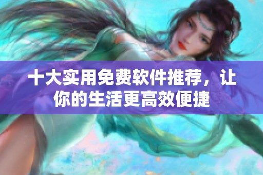 十大实用免费软件推荐，让你的生活更高效便捷