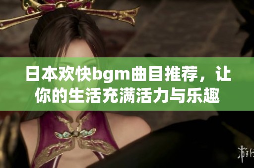 日本欢快bgm曲目推荐，让你的生活充满活力与乐趣