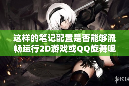 这样的笔记配置是否能够流畅运行2D游戏或QQ旋舞呢？