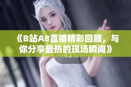 《B站A8直播精彩回顾，与你分享最热的现场瞬间》