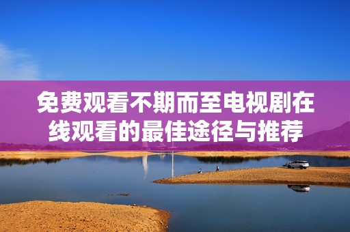 免费观看不期而至电视剧在线观看的最佳途径与推荐