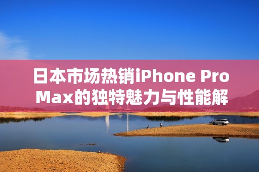 日本市场热销iPhone Pro Max的独特魅力与性能解析