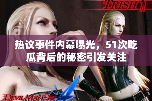 热议事件内幕曝光，51次吃瓜背后的秘密引发关注