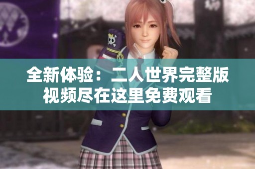 全新体验：二人世界完整版视频尽在这里免费观看