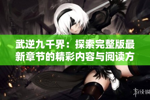 武逆九千界：探索完整版最新章节的精彩内容与阅读方式