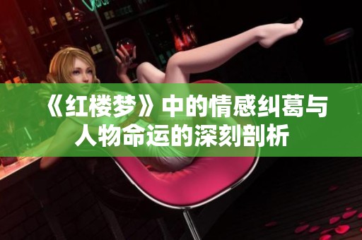 《红楼梦》中的情感纠葛与人物命运的深刻剖析