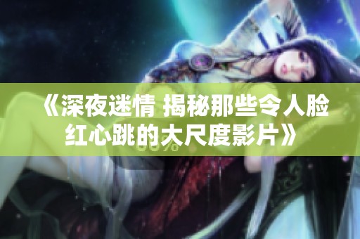 《深夜迷情 揭秘那些令人脸红心跳的大尺度影片》