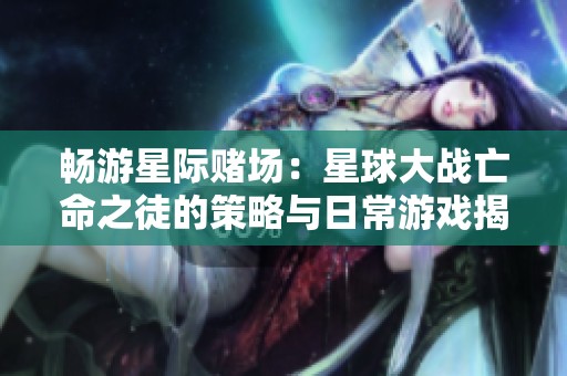 畅游星际赌场：星球大战亡命之徒的策略与日常游戏揭秘