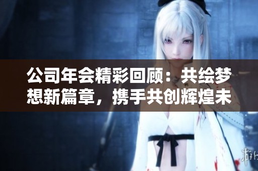 公司年会精彩回顾：共绘梦想新篇章，携手共创辉煌未来