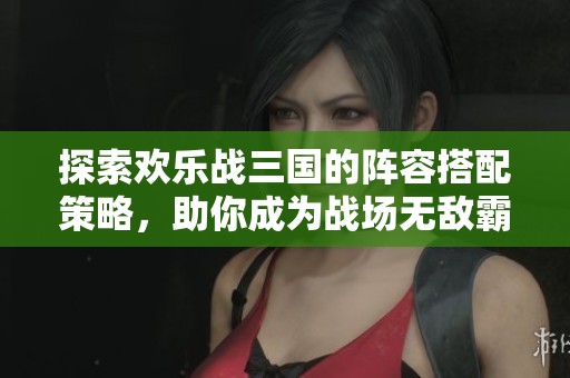 探索欢乐战三国的阵容搭配策略，助你成为战场无敌霸主！