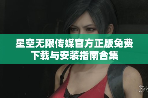 星空无限传媒官方正版免费下载与安装指南合集