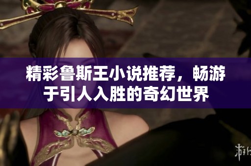 精彩鲁斯王小说推荐，畅游于引人入胜的奇幻世界