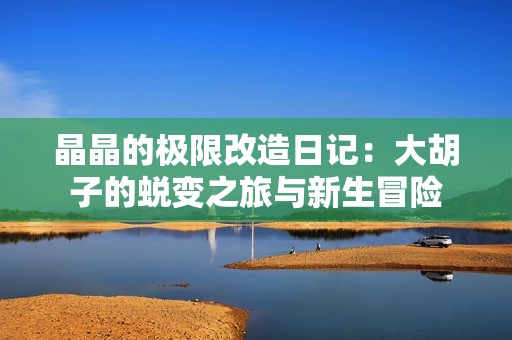 晶晶的极限改造日记：大胡子的蜕变之旅与新生冒险
