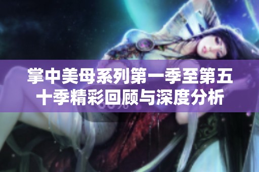 掌中美母系列第一季至第五十季精彩回顾与深度分析