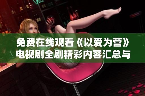 免费在线观看《以爱为营》电视剧全剧精彩内容汇总与评论