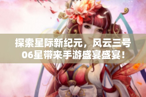 探索星际新纪元，风云三号06星带来手游盛宴盛宴！
