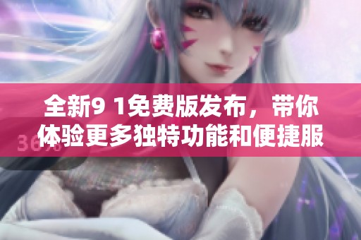 全新9 1免费版发布，带你体验更多独特功能和便捷服务