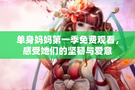 单身妈妈第一季免费观看，感受她们的坚韧与爱意
