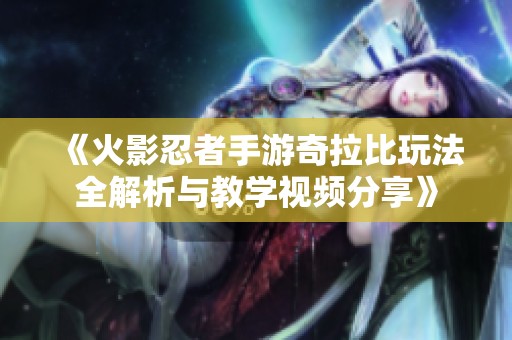 《火影忍者手游奇拉比玩法全解析与教学视频分享》