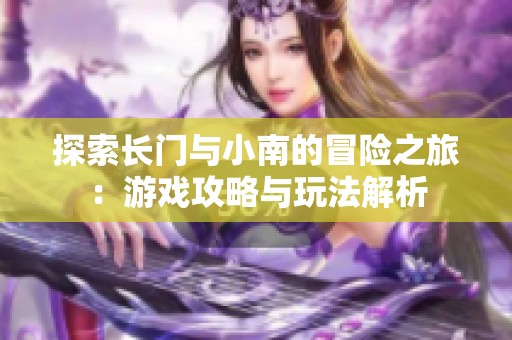 探索长门与小南的冒险之旅：游戏攻略与玩法解析
