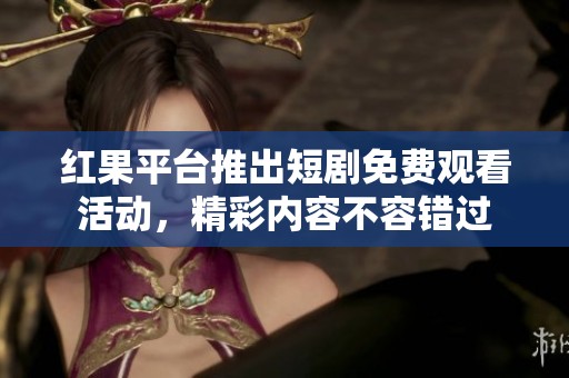 红果平台推出短剧免费观看活动，精彩内容不容错过