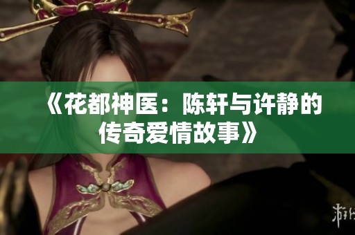 《花都神医：陈轩与许静的传奇爱情故事》