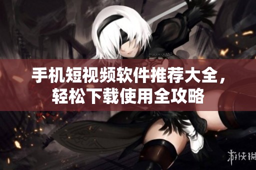 手机短视频软件推荐大全，轻松下载使用全攻略