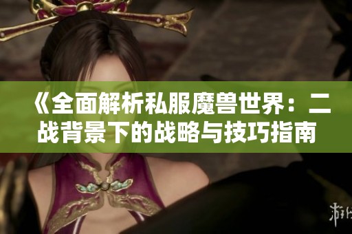 《全面解析私服魔兽世界：二战背景下的战略与技巧指南》