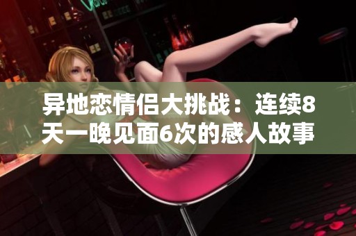 异地恋情侣大挑战：连续8天一晚见面6次的感人故事
