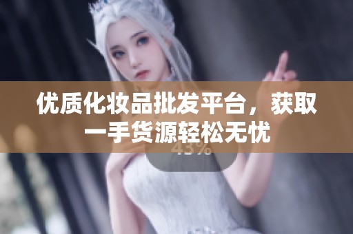 优质化妆品批发平台，获取一手货源轻松无忧