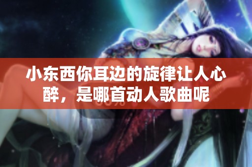 小东西你耳边的旋律让人心醉，是哪首动人歌曲呢