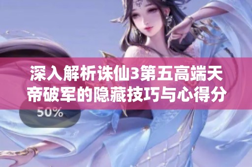 深入解析诛仙3第五高端天帝破军的隐藏技巧与心得分享