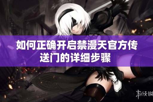 如何正确开启禁漫天官方传送门的详细步骤 