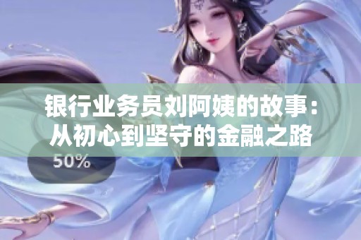 银行业务员刘阿姨的故事：从初心到坚守的金融之路