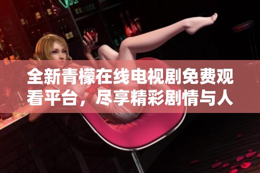 全新青檬在线电视剧免费观看平台，尽享精彩剧情与人物魅力