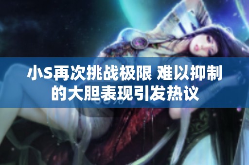 小S再次挑战极限 难以抑制的大胆表现引发热议