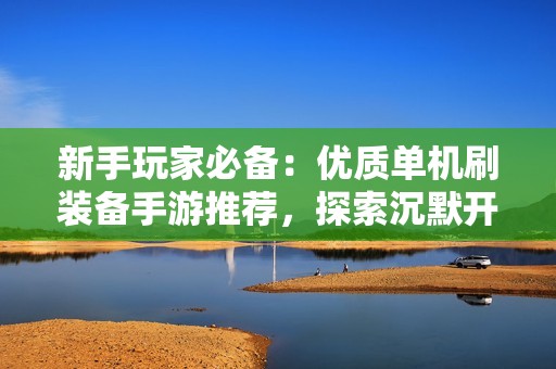 新手玩家必备：优质单机刷装备手游推荐，探索沉默开发者的魅力