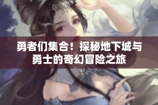 勇者们集合！探秘地下城与勇士的奇幻冒险之旅