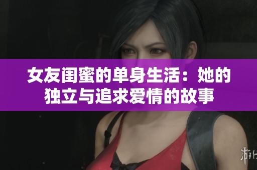 女友闺蜜的单身生活：她的独立与追求爱情的故事